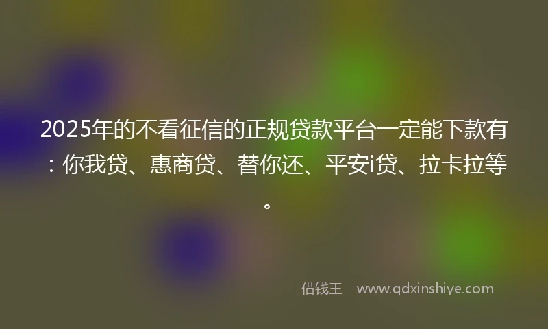 2025年的不看征信的正规贷款平台一定能下款有：你我贷、惠商贷、替你还、平安i贷、拉卡拉等。