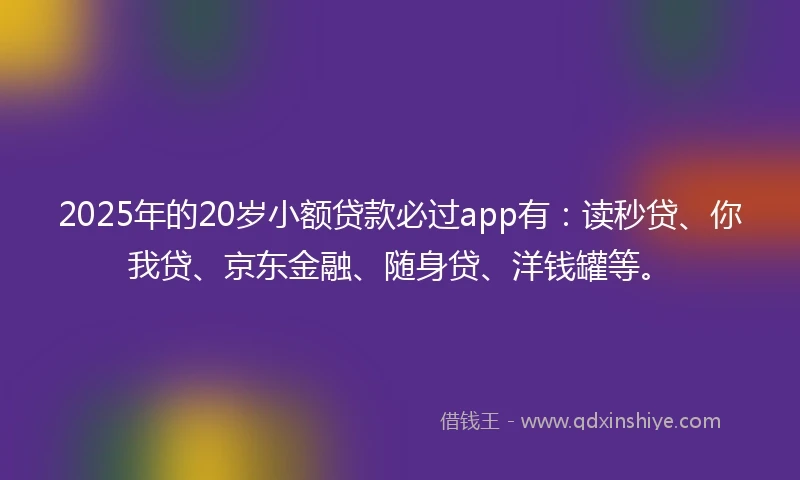 2025年的20岁小额贷款必过app有：读秒贷、你我贷、京东金融、随身贷、洋钱罐等。