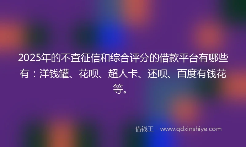 2025年的不查征信和综合评分的借款平台有哪些有：洋钱罐、花呗、超人卡、还呗、百度有钱花等。