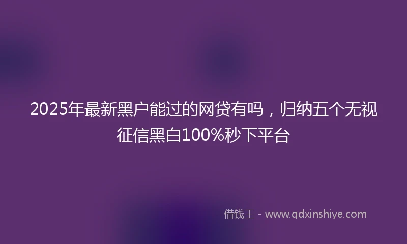 2025年最新黑户能过的网贷有吗，归纳五个无视征信黑白100%秒下平台