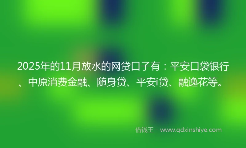 2025年的11月放水的网贷口子有：平安口袋银行、中原消费金融、随身贷、平安i贷、融逸花等。