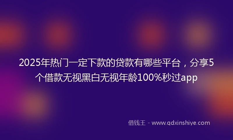 2025年热门一定下款的贷款有哪些平台,分享5个借款无视黑白无视年龄100%秒过app