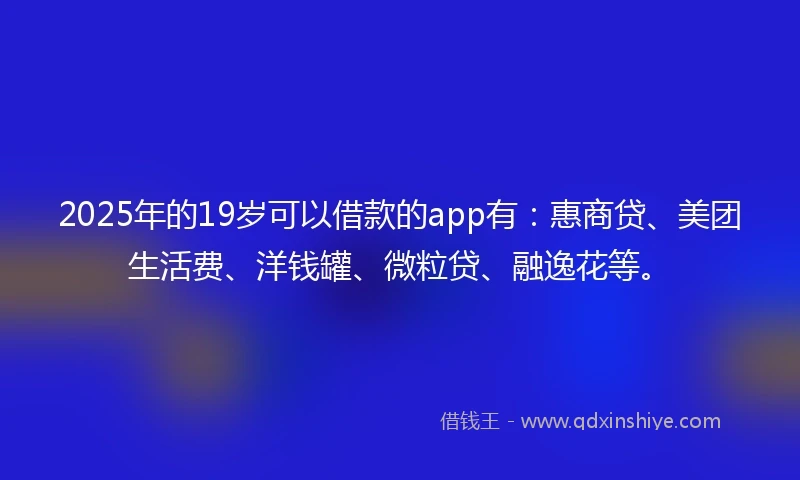 2025年的19岁可以借款的app有:惠商贷、美团生活费、洋钱罐、微粒贷、融逸花等。