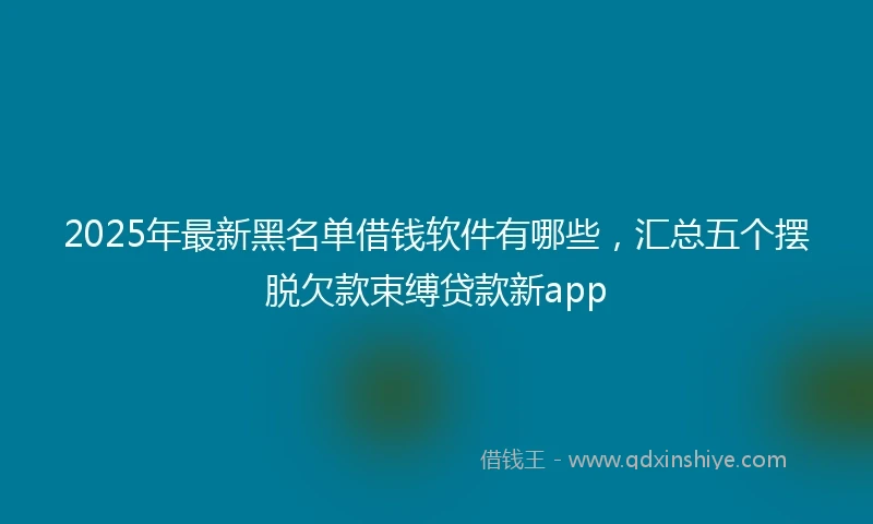 2025年最新黑名单借钱软件有哪些，汇总五个摆脱欠款束缚贷款新app