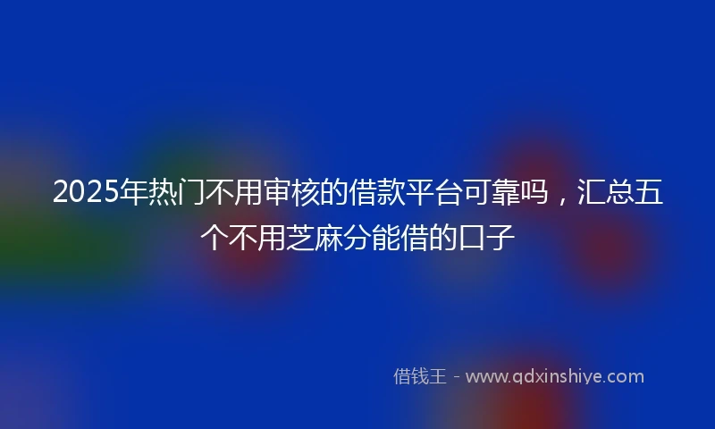 2025年热门不用审核的借款平台可靠吗,汇总五个不用芝麻分能借的口子
