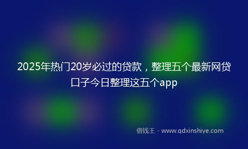 2025年热门20岁必过的贷款，整理五个最新网贷口子今日整理这五个app