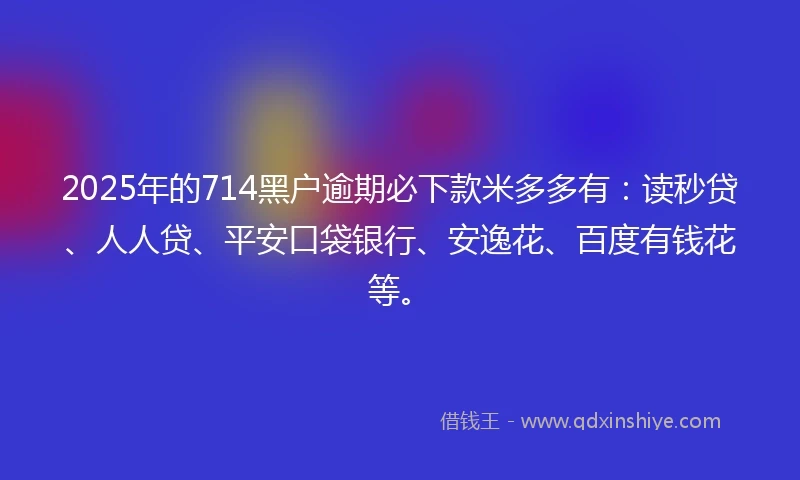 2025年的714黑户逾期必下款米多多有:读秒贷、人人贷、平安口袋银行、安逸花、百度有钱花等。