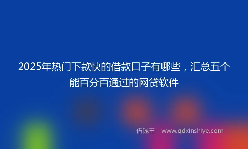 2025年热门下款快的借款口子有哪些,汇总五个能百分百通过的网贷软件