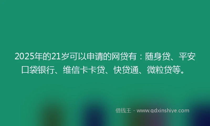 2025年的21岁可以申请的网贷有：随身贷、平安口袋银行、维信卡卡贷、快贷通、微粒贷等。