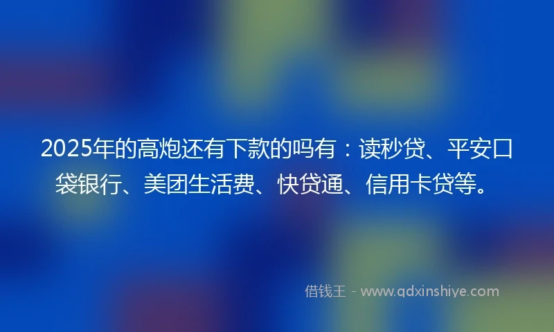 2025年的高炮还有下款的吗有：读秒贷、平安口袋银行、美团生活费、快贷通、信用卡贷等。