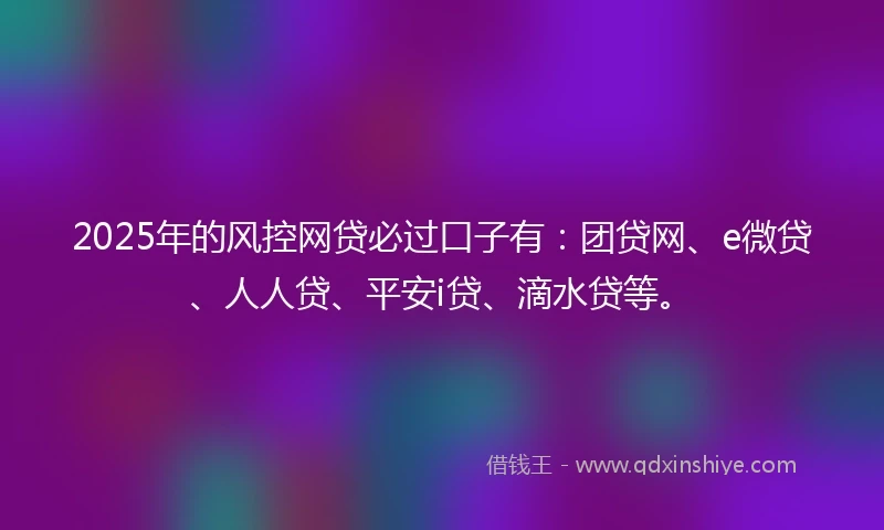 2025年的风控网贷必过口子有：团贷网、e微贷、人人贷、平安i贷、滴水贷等。