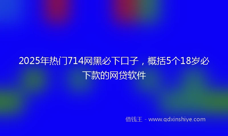 2025年热门714网黑必下口子，概括5个18岁必下款的网贷软件