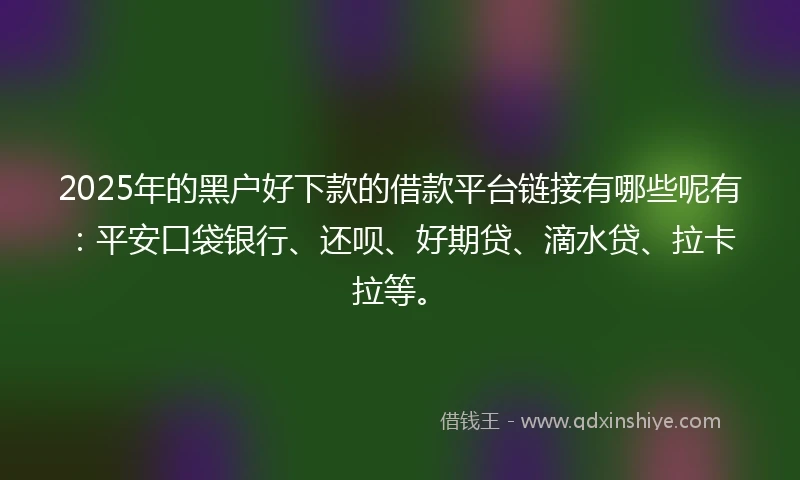 2025年的黑户好下款的借款平台链接有哪些呢有：平安口袋银行、还呗、好期贷、滴水贷、拉卡拉等。
