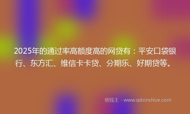 2025年的通过率高额度高的网贷有：平安口袋银行、东方汇、维信卡卡贷、分期乐、好期贷等。