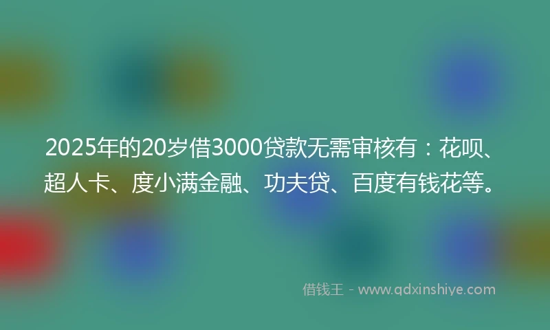 2025年的20岁借3000贷款无需审核有:花呗、超人卡、度小满金融、功夫贷、百度有钱花等。