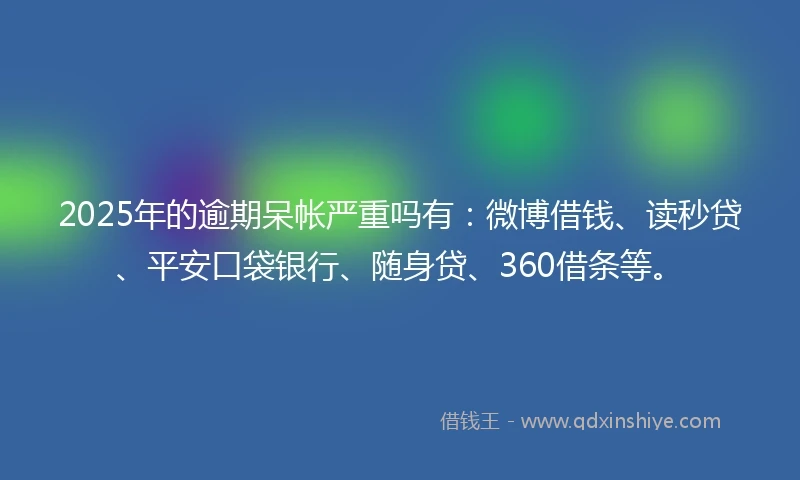 2025年的逾期呆帐严重吗有:微博借钱、读秒贷、平安口袋银行、随身贷、360借条等。