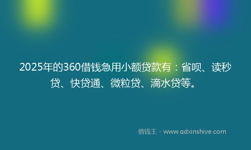 2025年的360借钱急用小额贷款有：省呗、读秒贷、快贷通、微粒贷、滴水贷等。