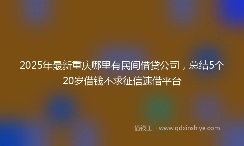 2025年最新重庆哪里有民间借贷公司，总结5个20岁借钱不求征信速借平台