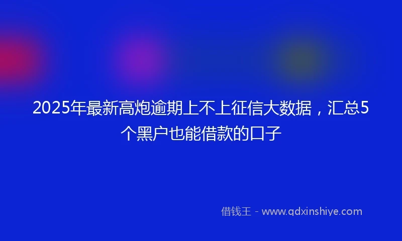 2025年最新高炮逾期上不上征信大数据，汇总5个黑户也能借款的口子