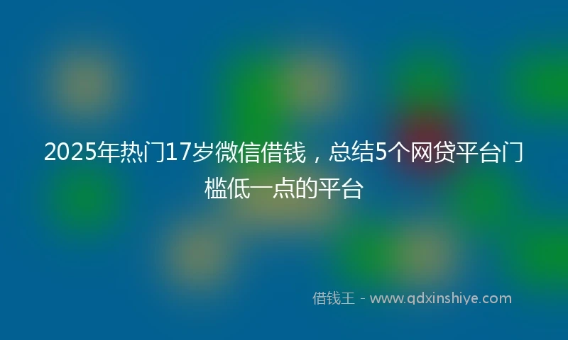 2025年热门17岁微信借钱,总结5个网贷平台门槛低一点的平台