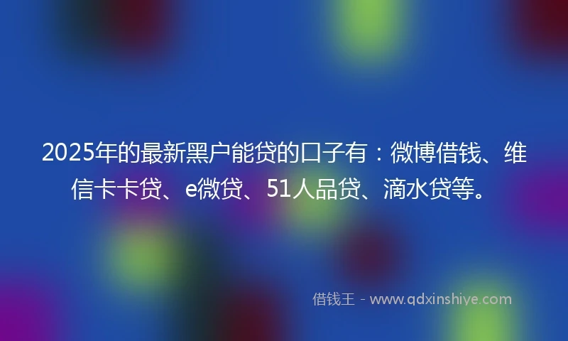 2025年的最新黑户能贷的口子有：微博借钱、维信卡卡贷、e微贷、51人品贷、滴水贷等。