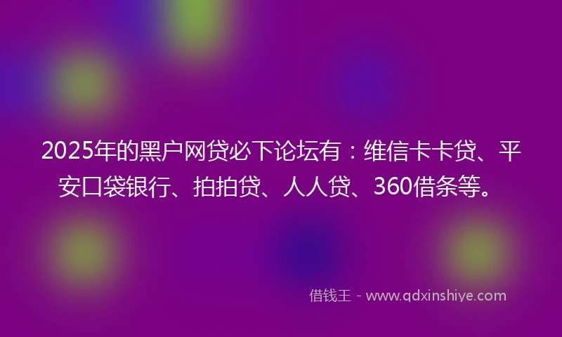 2025年的黑户网贷必下论坛有：维信卡卡贷、平安口袋银行、拍拍贷、人人贷、360借条等。