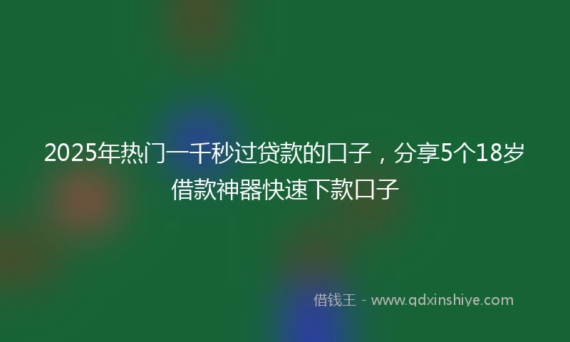2025年热门一千秒过贷款的口子，分享5个18岁借款神器快速下款口子