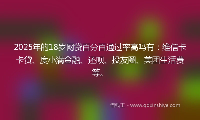 2025年的18岁网贷百分百通过率高吗有:维信卡卡贷、度小满金融、还呗、投友圈、美团生活费等。