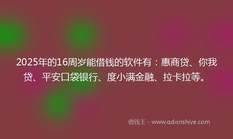 2025年的16周岁能借钱的软件有：惠商贷、你我贷、平安口袋银行、度小满金融、拉卡拉等。
