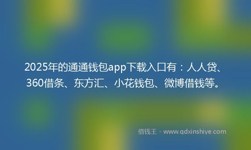 2025年的通通钱包app下载入口有:人人贷、360借条、东方汇、小花钱包、微博借钱等。