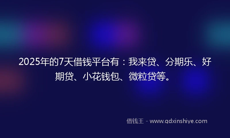 2025年的7天借钱平台有:我来贷、分期乐、好期贷、小花钱包、微粒贷等。