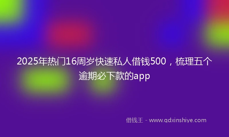 2025年热门16周岁快速私人借钱500，梳理五个逾期必下款的app