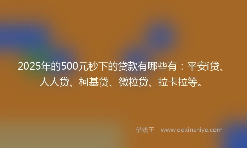 2025年的500元秒下的贷款有哪些有：平安i贷、人人贷、柯基贷、微粒贷、拉卡拉等。