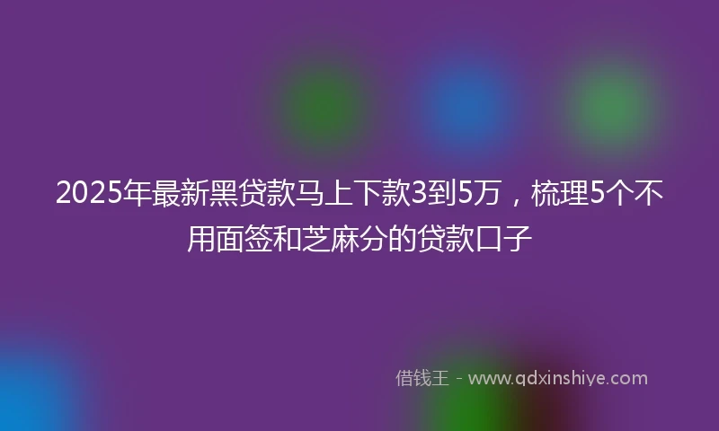 2025年最新黑贷款马上下款3到5万，梳理5个不用面签和芝麻分的贷款口子
