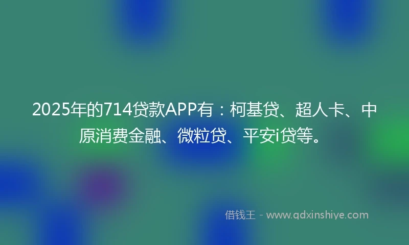 2025年的714贷款APP有：柯基贷、超人卡、中原消费金融、微粒贷、平安i贷等。