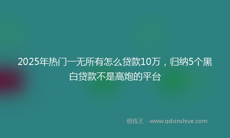 2025年热门一无所有怎么贷款10万，归纳5个黑白贷款不是高炮的平台
