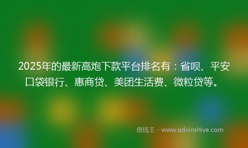 2025年的最新高炮下款平台排名有：省呗、平安口袋银行、惠商贷、美团生活费、微粒贷等。