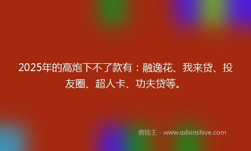 2025年的高炮下不了款有：融逸花、我来贷、投友圈、超人卡、功夫贷等。