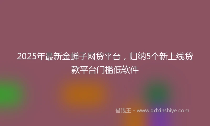 2025年最新金蝉子网贷平台，归纳5个新上线贷款平台门槛低软件