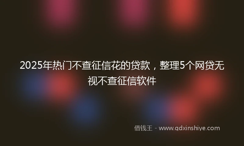 2025年热门不查征信花的贷款，整理5个网贷无视不查征信软件