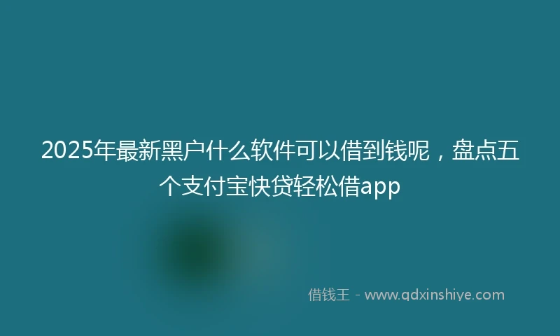 2025年最新黑户什么软件可以借到钱呢，盘点五个支付宝快贷轻松借app