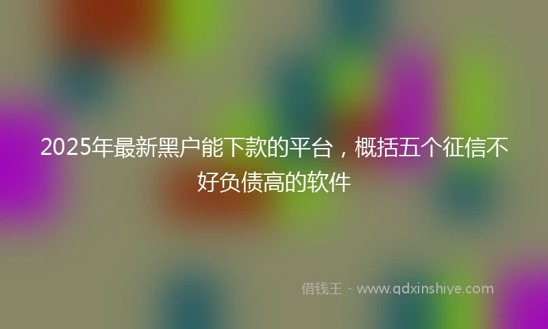2025年最新黑户能下款的平台，概括五个征信不好负债高的软件