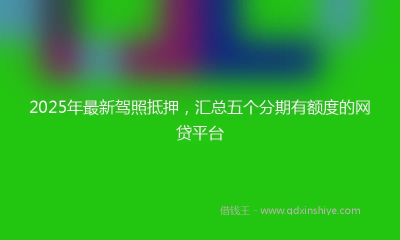 2025年最新驾照抵押，汇总五个分期有额度的网贷平台
