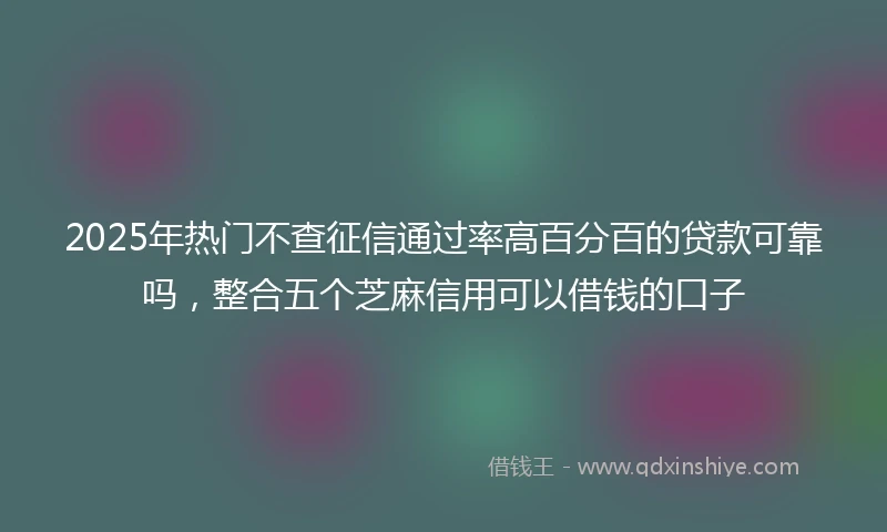 2025年热门不查征信通过率高百分百的贷款可靠吗，整合五个芝麻信用可以借钱的口子