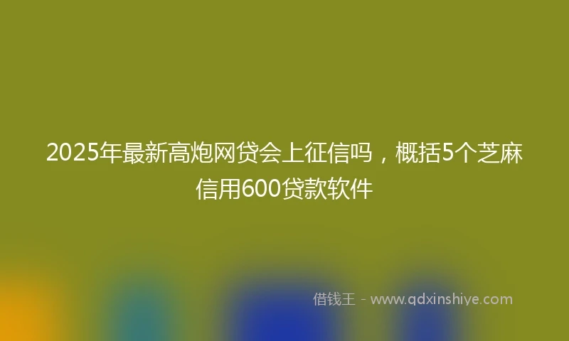 2025年最新高炮网贷会上征信吗，概括5个芝麻信用600贷款软件