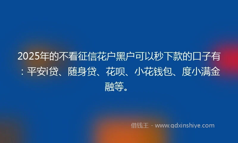 2025年的不看征信花户黑户可以秒下款的口子有：平安i贷、随身贷、花呗、小花钱包、度小满金融等。
