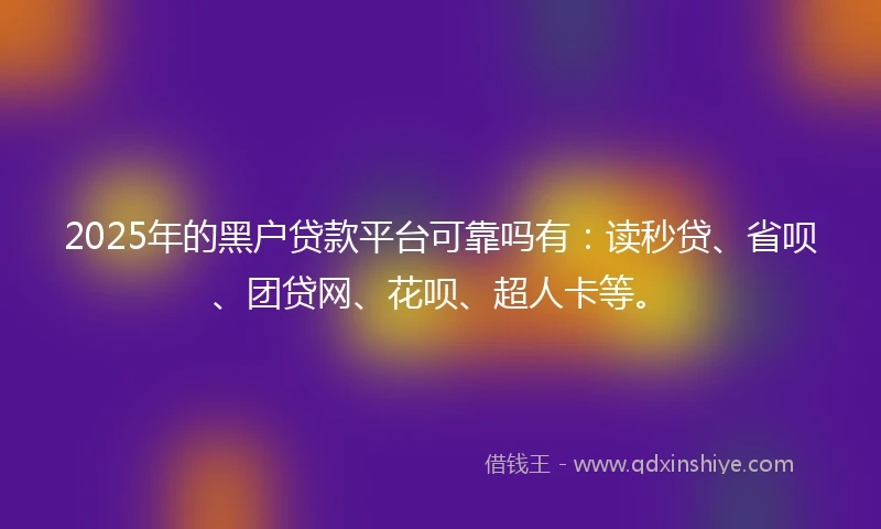 2025年的黑户贷款平台可靠吗有：读秒贷、省呗、团贷网、花呗、超人卡等。