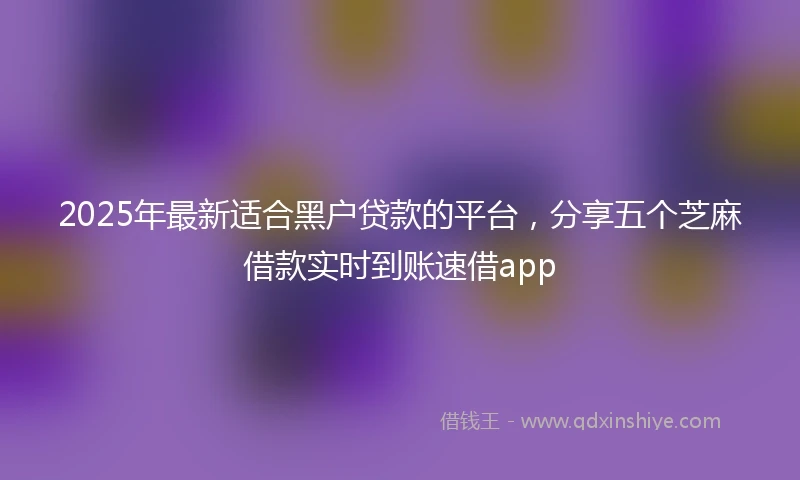 2025年最新适合黑户贷款的平台，分享五个芝麻借款实时到账速借app
