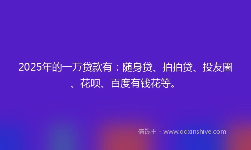 2025年的一万贷款有:随身贷、拍拍贷、投友圈、花呗、百度有钱花等。