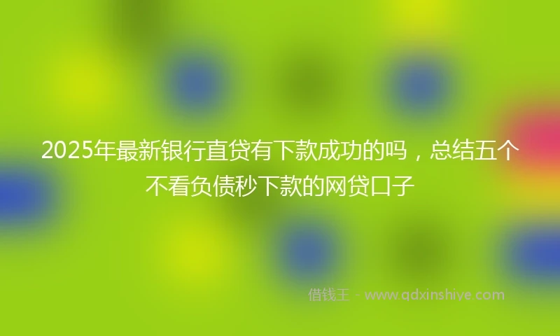 2025年最新银行直贷有下款成功的吗，总结五个不看负债秒下款的网贷口子